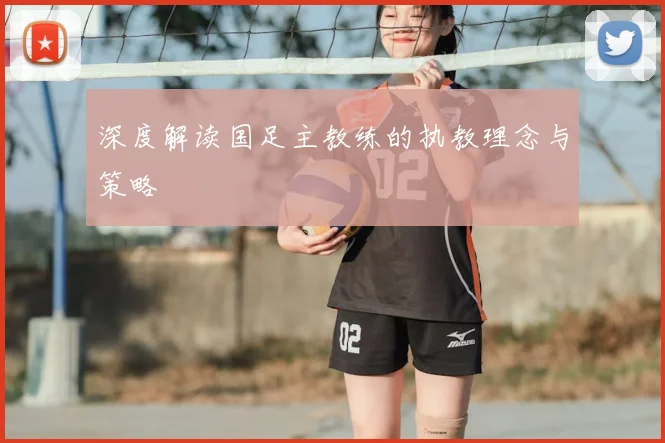 深度解读国足主教练的执教理念与策略