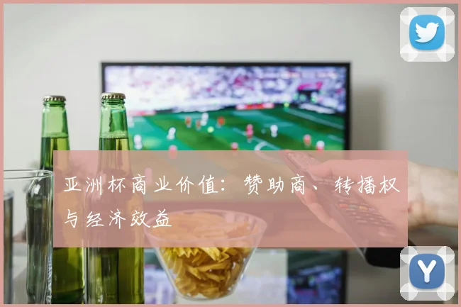 亚洲杯商业价值：赞助商、转播权与经济效益