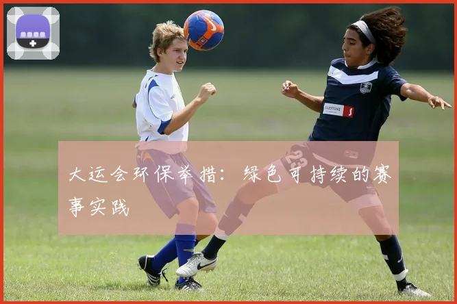 大运会环保举措：绿色可持续的赛事实践