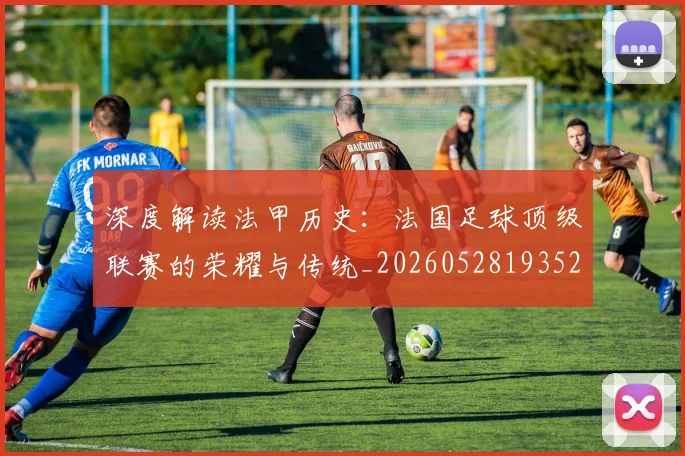 深度解读法甲历史:法国足球顶级联赛的荣耀与传统_20260528193525