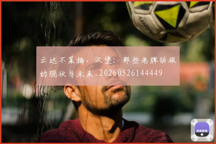 云达不莱梅、汉堡：那些老牌劲旅的现状与未来_20260526144449