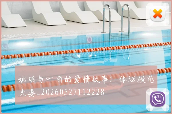 姚明与叶丽的爱情故事：体坛模范夫妻_20260527112228