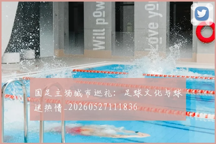 国足主场城市巡礼：足球文化与球迷热情_20260527111836