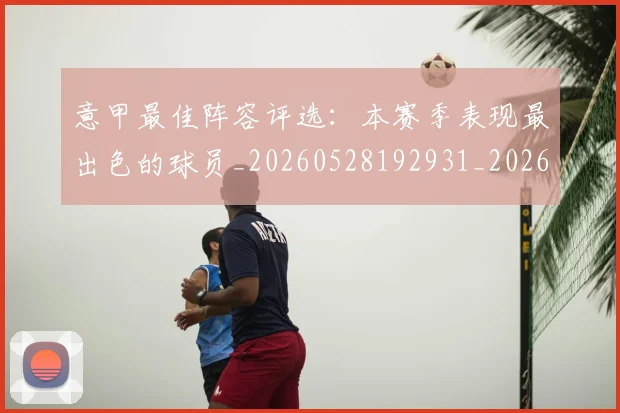 意甲最佳阵容评选：本赛季表现最出色的球员_20260528192931_20260609194156