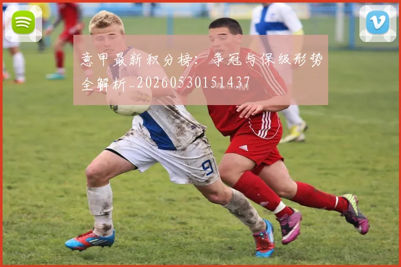 意甲最新积分榜：争冠与保级形势全解析_20260530151437