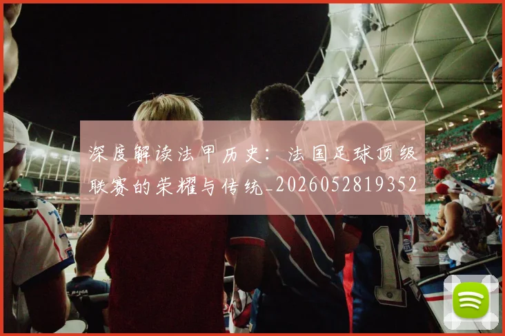 深度解读法甲历史：法国足球顶级联赛的荣耀与传统_20260528193525