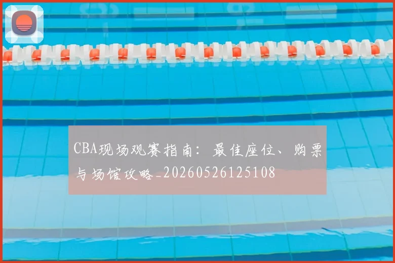 CBA现场观赛指南：最佳座位、购票与场馆攻略_20260526125108