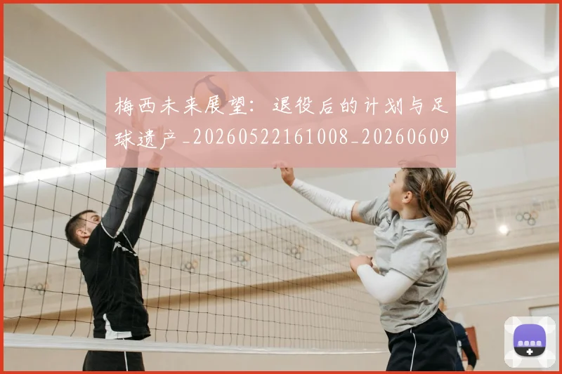 梅西未来展望：退役后的计划与足球遗产_20260522161008_20260609223238