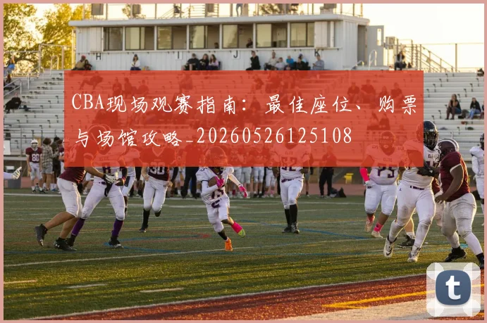 CBA现场观赛指南：最佳座位、购票与场馆攻略_20260526125108