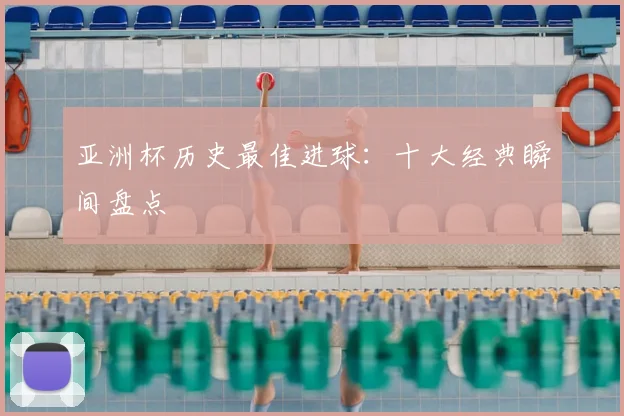 亚洲杯历史最佳进球：十大经典瞬间盘点