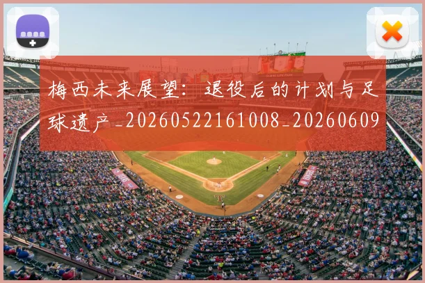 梅西未来展望：退役后的计划与足球遗产_20260522161008_20260609223238