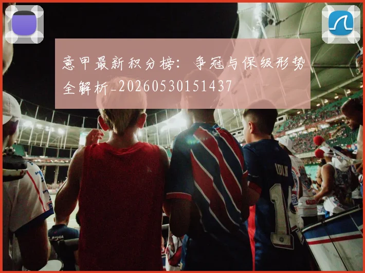 意甲最新积分榜：争冠与保级形势全解析_20260530151437