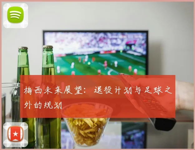 梅西未来展望：退役计划与足球之外的规划