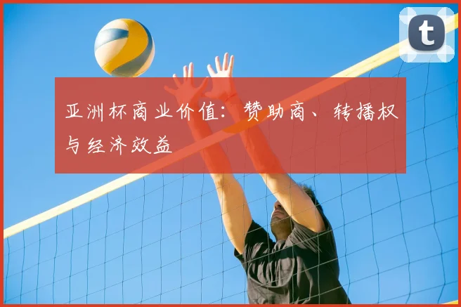 亚洲杯商业价值：赞助商、转播权与经济效益