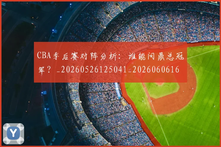 CBA季后赛对阵分析:谁能问鼎总冠军?_20260526125041_20260606165209